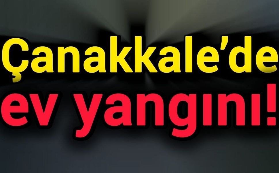 Çanakkale’de evde yangın çıktı!