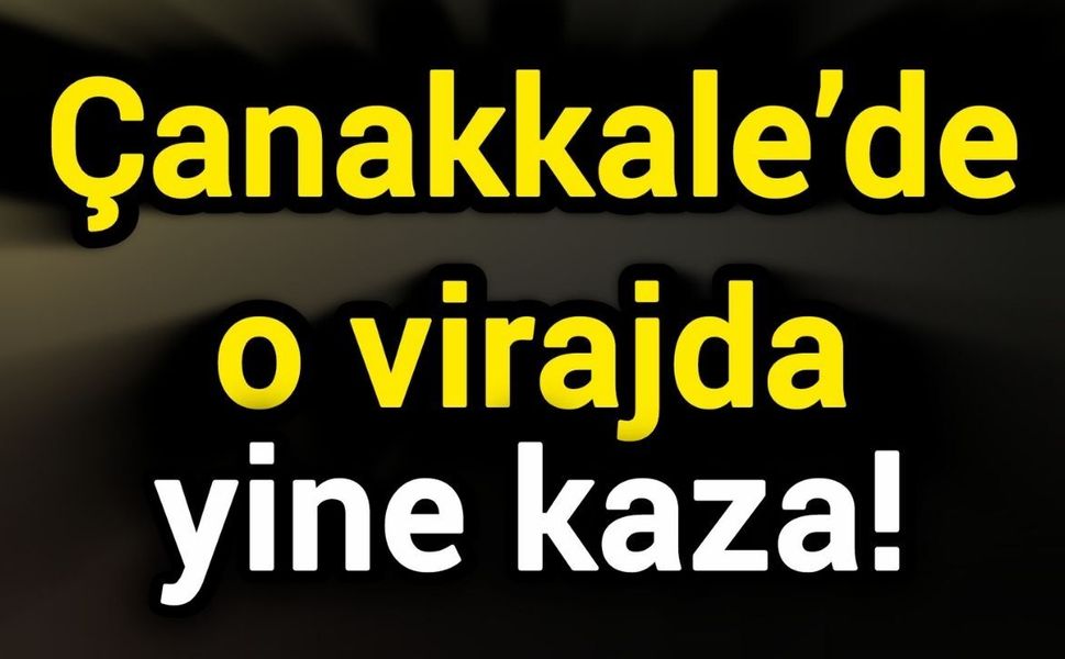 Çanakkale’de o virajda yine kaza!