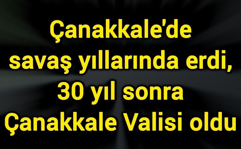 Çanakkale'de savaş yıllarında erdi, 30 yıl sonra Çanakkale Valisi oldu
