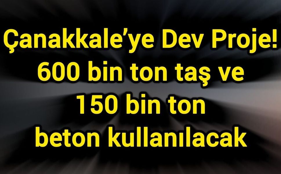 Çanakkale’ye Dev Proje! 600 bin ton taş ve 150 bin ton beton kullanılacak
