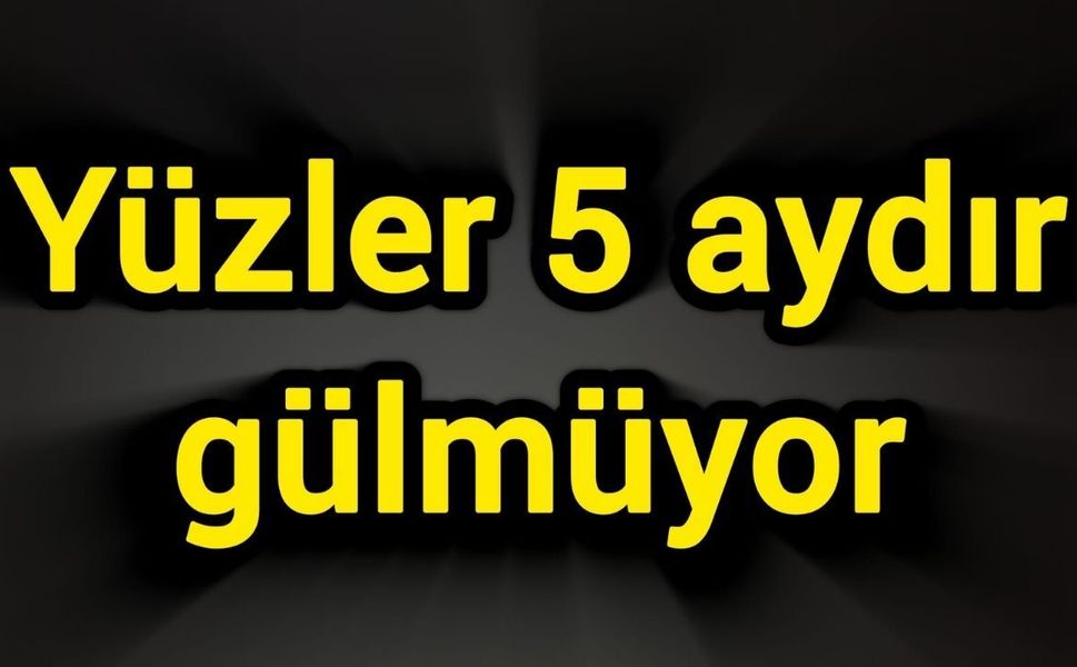 Yüzler 5 aydır gülmüyor