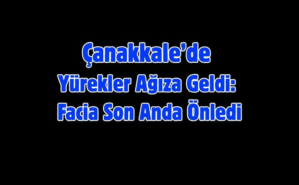Çanakkale’de Yürekler Ağıza Geldi: Facia Son Anda Önledi