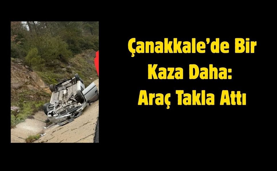 Çanakkale’de Bir Kaza Daha: Araç Takla Attı