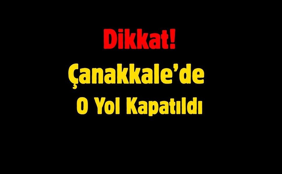 Dikkat! Çanakkale’de O Yol Kapatıldı