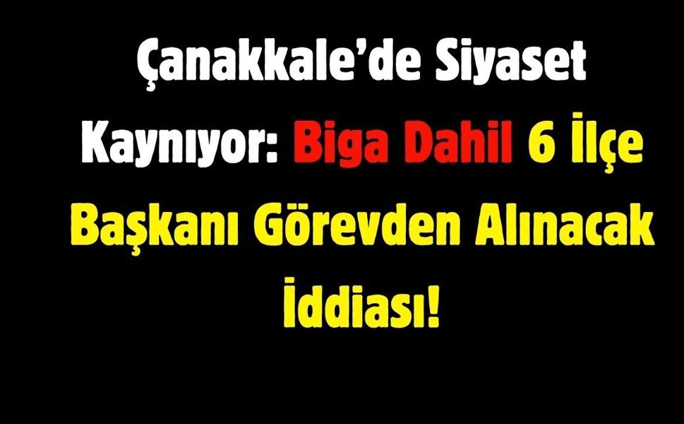 Çanakkale’de Siyaset Kaynıyor: 6 İlçe Başkanı Görevden Alınacak İddiası!