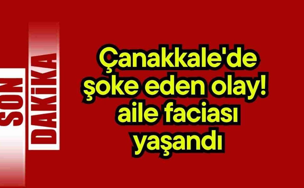 Çanakkale'de şoke eden olay! Aile faciası yaşandı