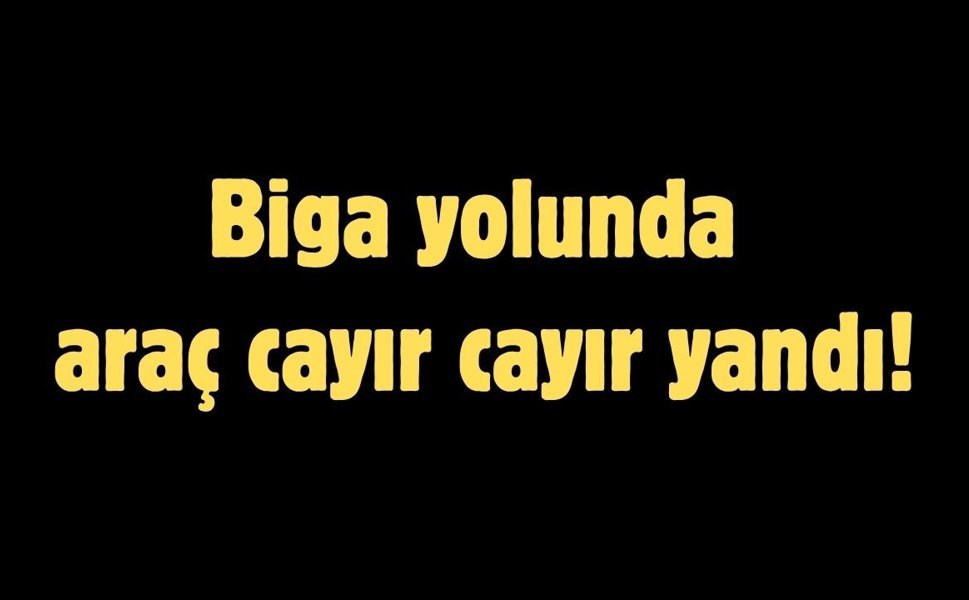 Biga yolunda araç cayır cayır yandı!
