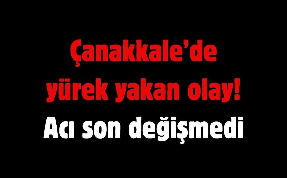Çanakkale’de yürek yakan olay! Acı son değişmedi