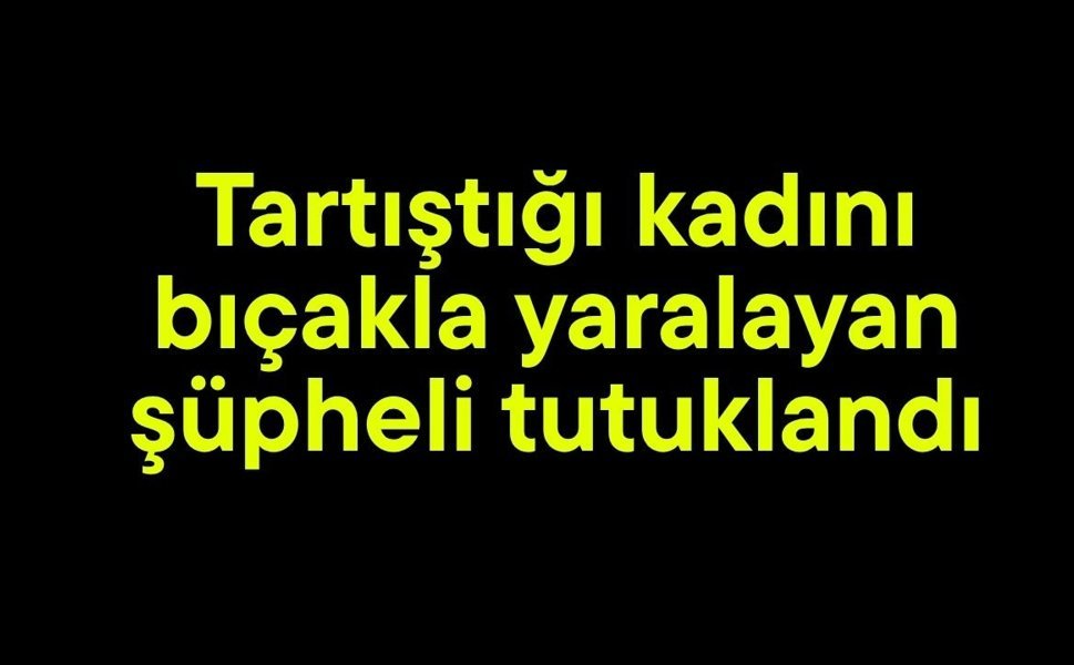 Tartıştığı kadını bıçakla yaralayan şüpheli tutuklandı