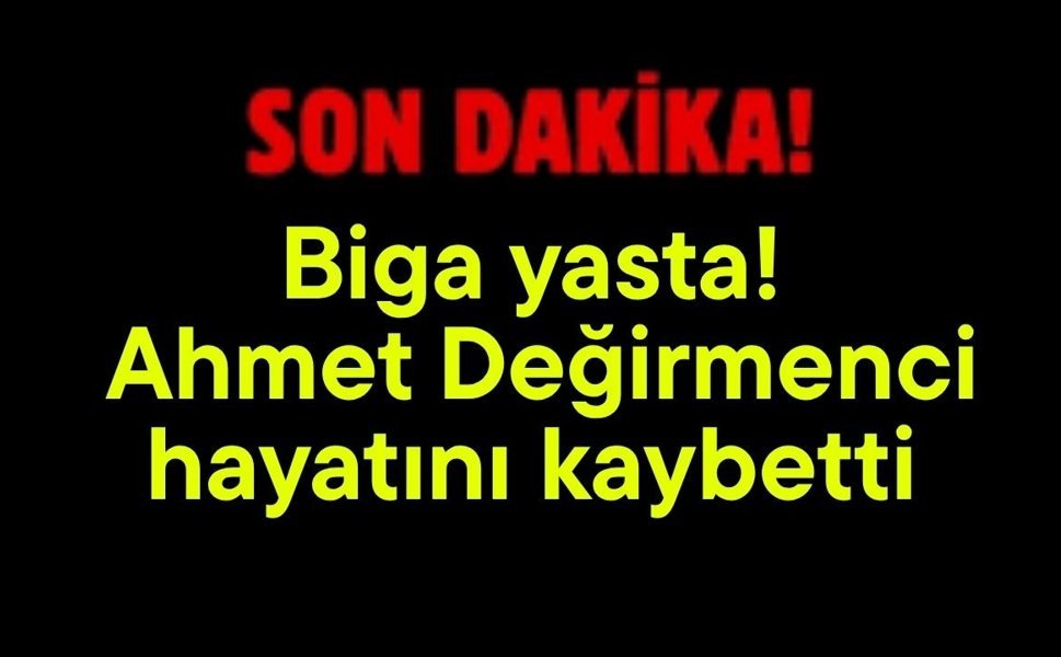 Son Dakika: Biga yasta! Ahmet Değirmenci hayatını kaybetti