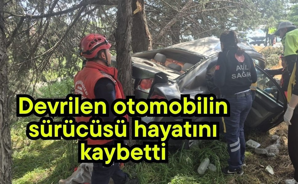 Devrilen otomobilin sürücüsü hayatını kaybetti