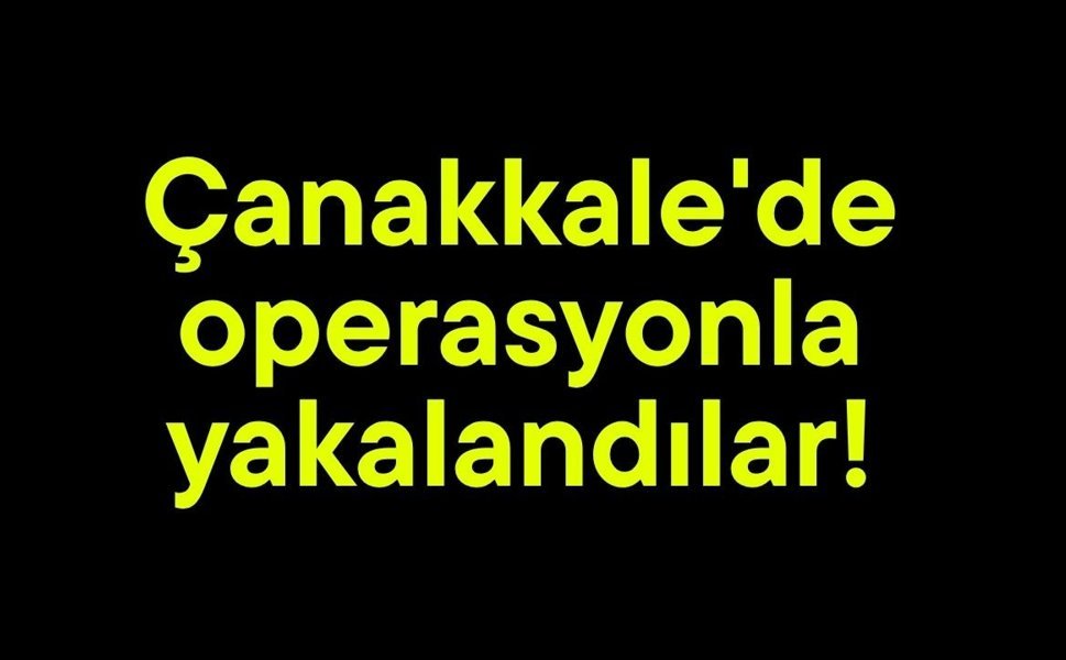 Çanakkale'de operasyonla yakalandılar!