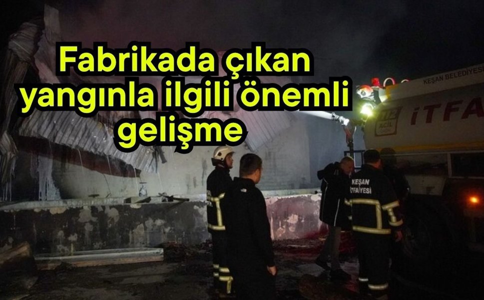Fabrikada çıkan yangınla ilgili önemli gelişme
