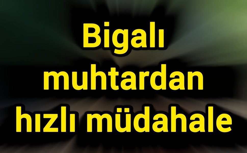 Bigalı muhtardan hızlı müdahale