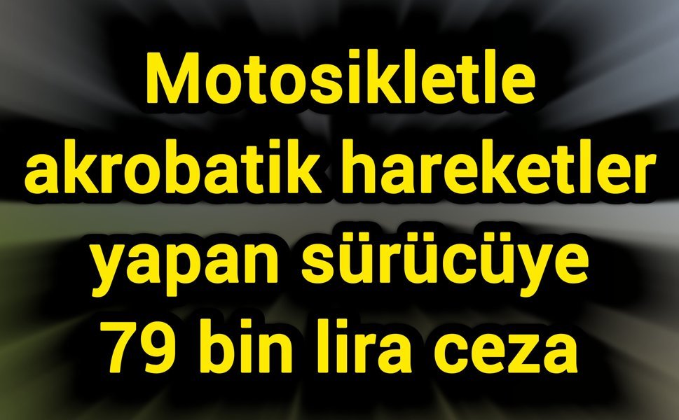 Motosikletle akrobatik hareketler yapan sürücüye 79 bin lira ceza