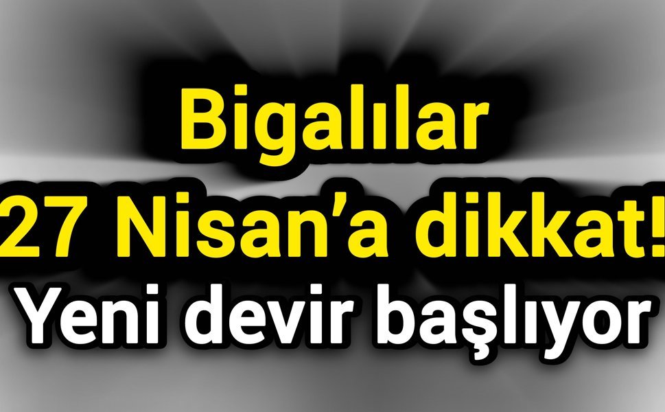 Bigalılar 27 Nisan’a dikkat! Yeni devir başlıyor