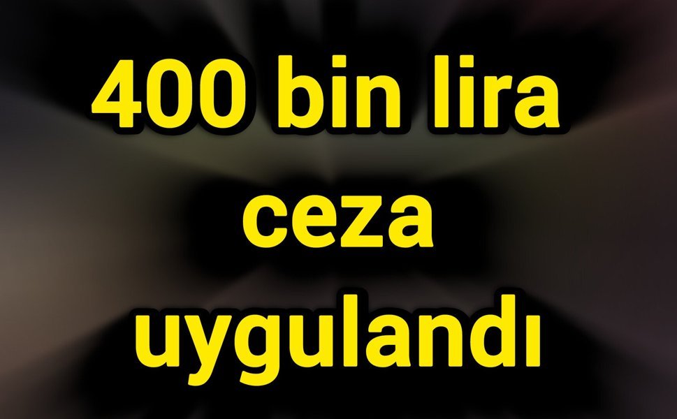 400 bin lira ceza uygulandı