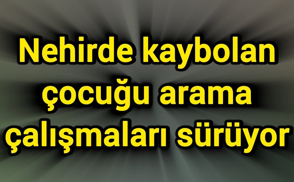 Nehirde kaybolan çocuğu arama çalışmaları sürüyor