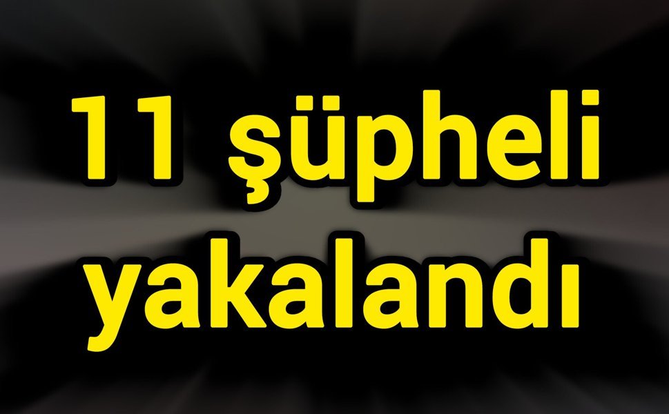 11 şüpheli yakalandı