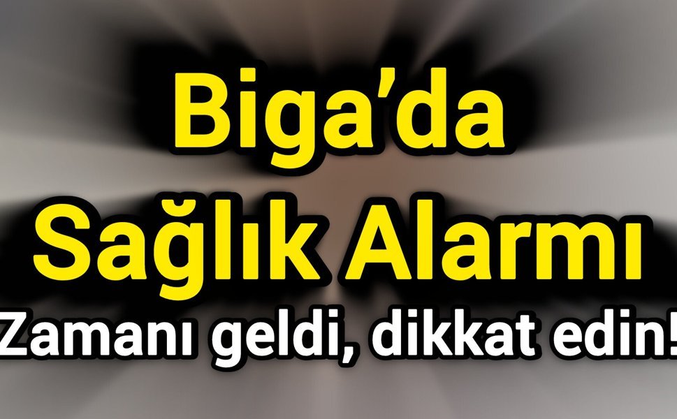 Biga’da Sağlık Alarmı: Zamanı geldi, dikkat edin!