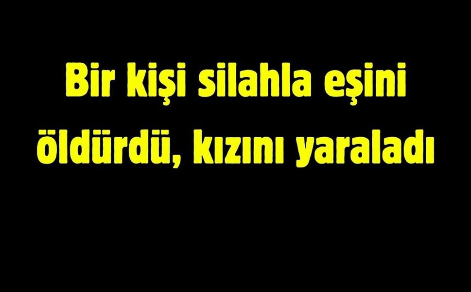 Bir kişi silahla eşini vurdu, kızını yaraladı