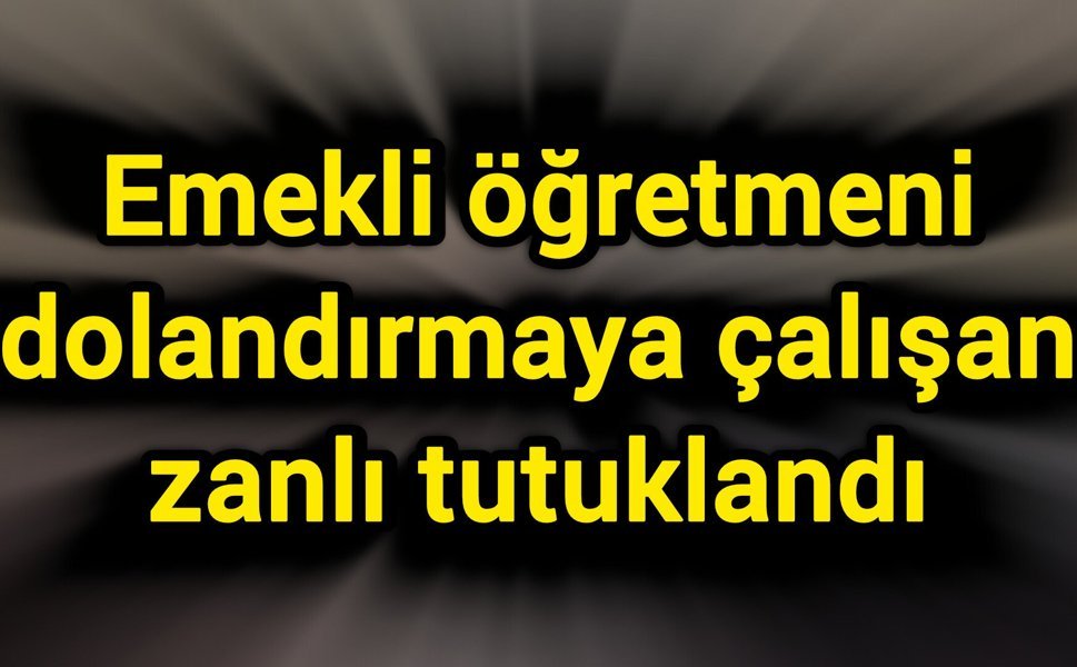 Emekli öğretmeni dolandırmaya çalışan zanlı tutuklandı