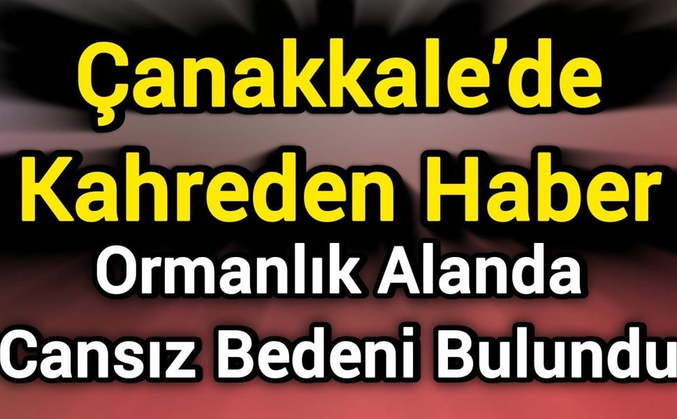 Çanakkale’de Kahreden Haber: Ormanlık Alanda Cansız Bedeni Bulundu
