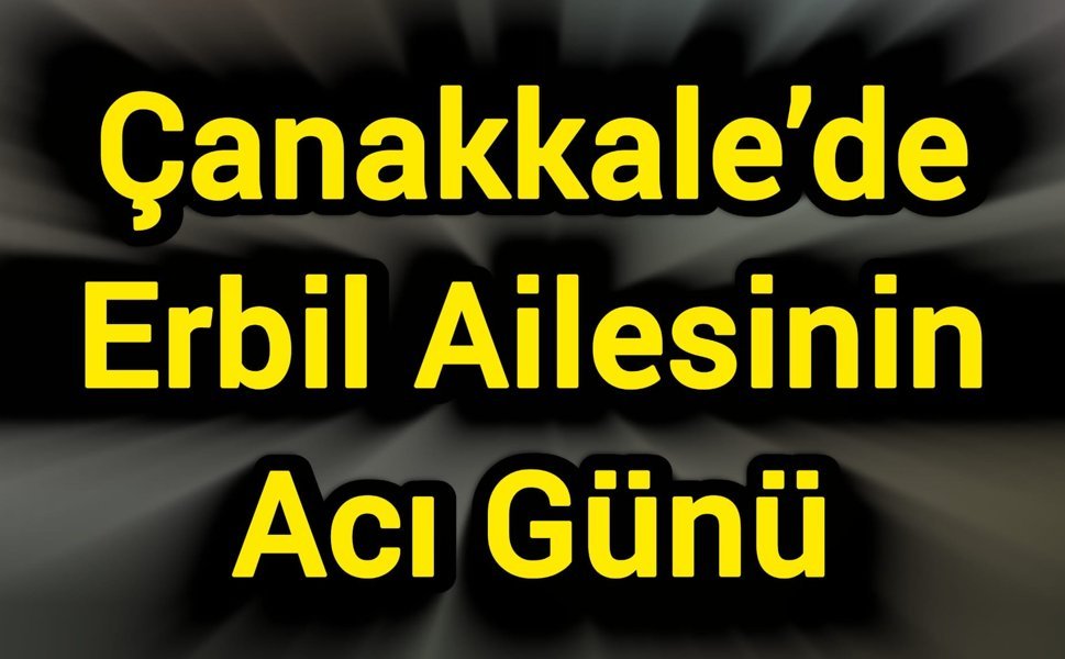 Çanakkale’de Erbil Ailesinin Acı Günü