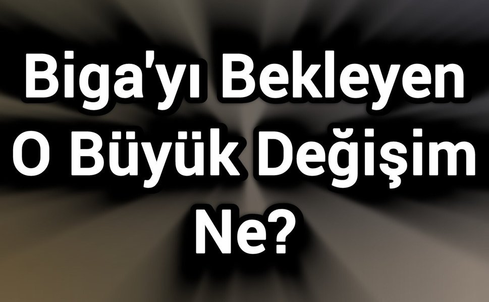 Biga'yı Bekleyen O Büyük Değişim Ne?