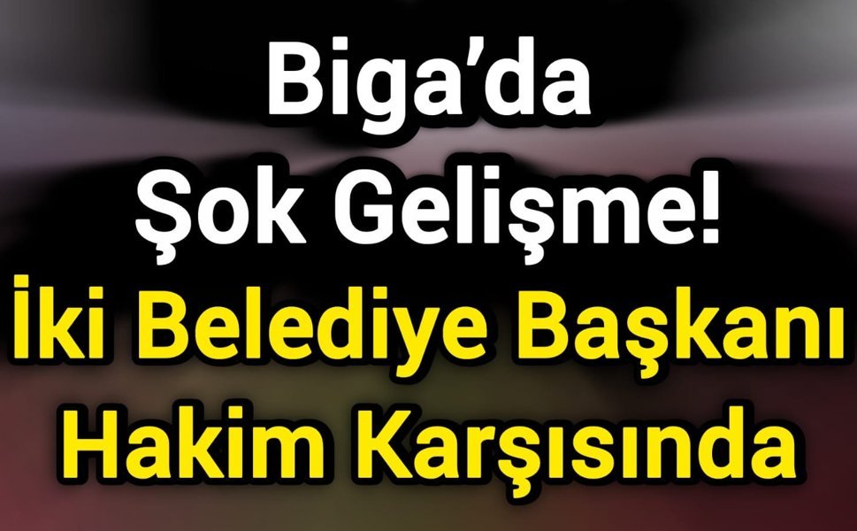 Biga’da Şok Gelişme! İki Belediye Başkanı Hakim Karşısında