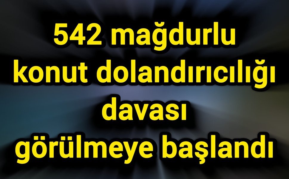 542 mağdurlu konut dolandırıcılığı davası görülmeye başlandı