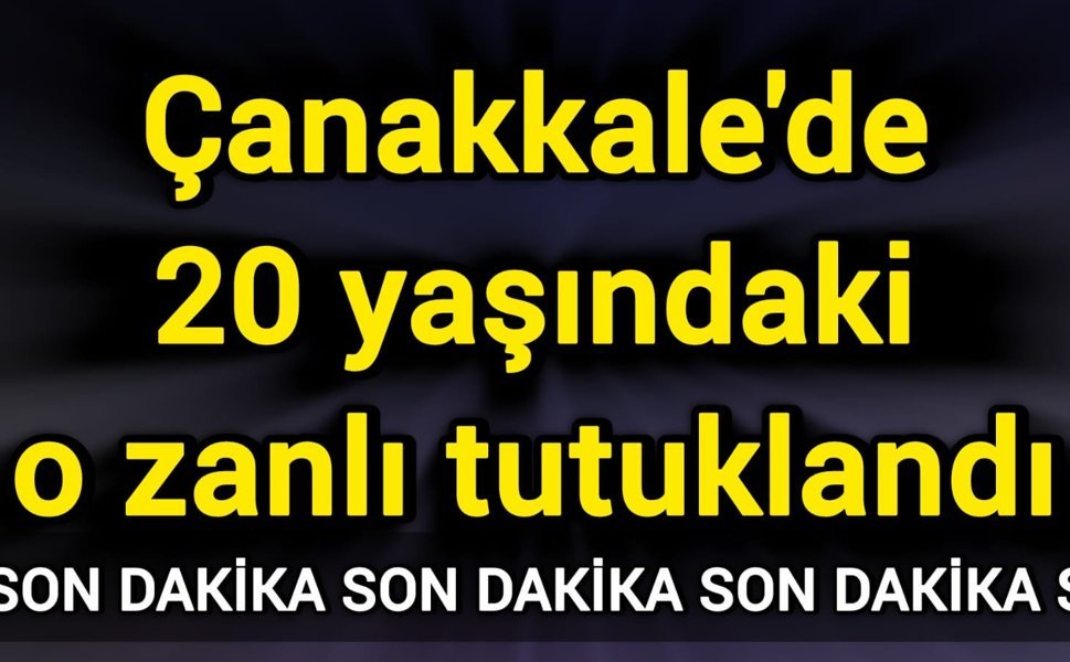 Çanakkale'de 20 yaşındaki o zanlı tutuklandı