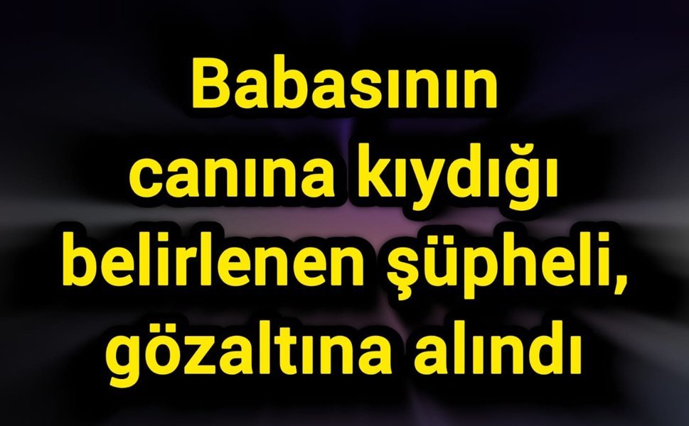 Babasının canına kıydığı belirlenen şüpheli, gözaltına alındı