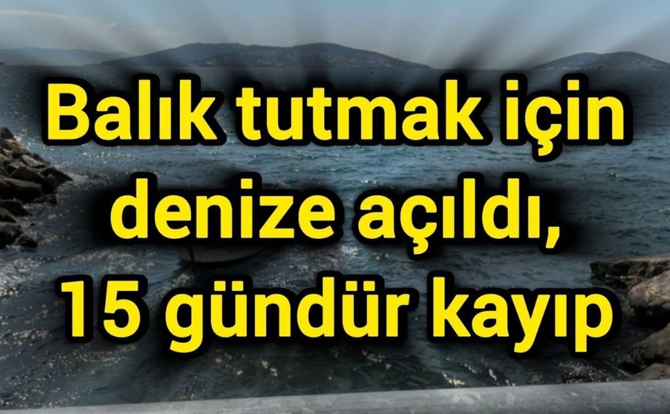 Balık tutmak için denize açıldı, 15 gündür kayıp