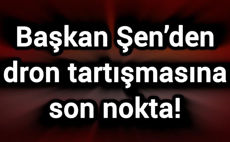 Başkan Şen’den dron tartışmasına son nokta!
