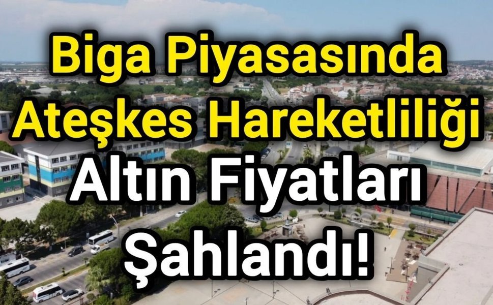 Biga Piyasasında Ateşkes Hareketliliği: Altın Fiyatları Şahlandı!