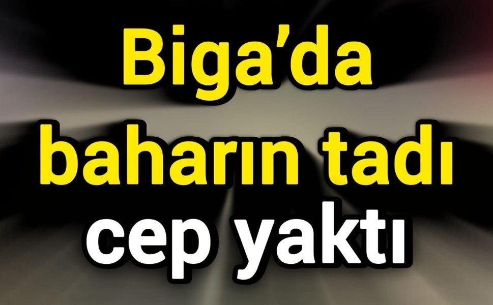 Biga’da baharın tadı cep yaktı!