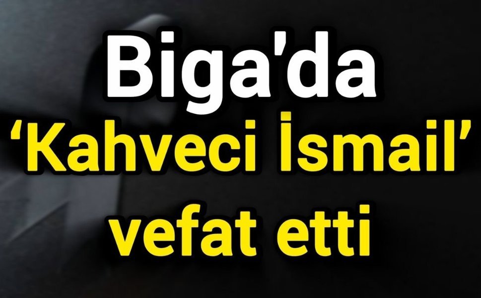 Biga’da ‘Kahveci İsmail’ vefat etti