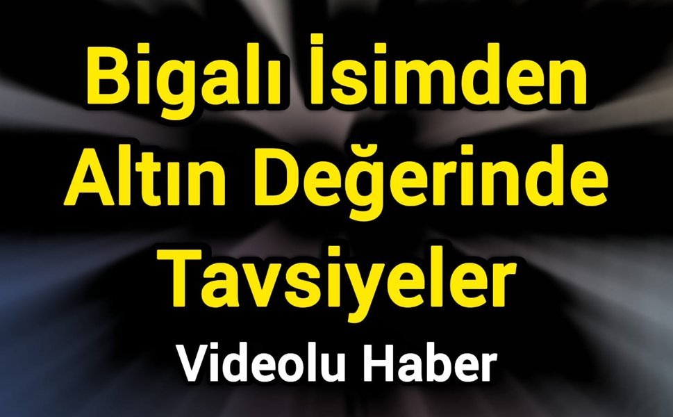 Bigalı İsimden Altın Değerinde Tavsiyeler