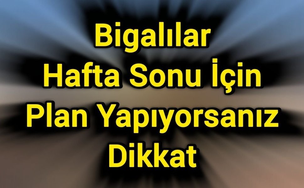 Bigalılar Hafta Sonu İçin Plan Yapıyorsanız Dikkat