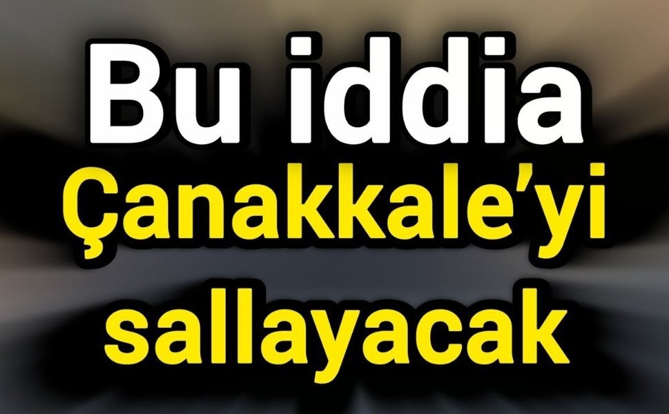 Bu iddia Çanakkale’yi sallayacak