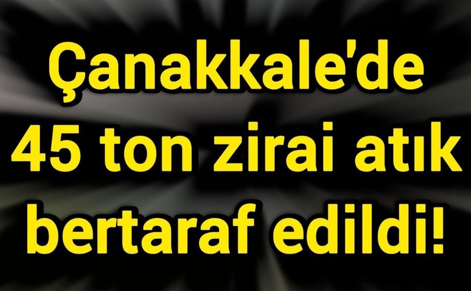 Çanakkale'de 45 ton zirai atık bertaraf edildi!