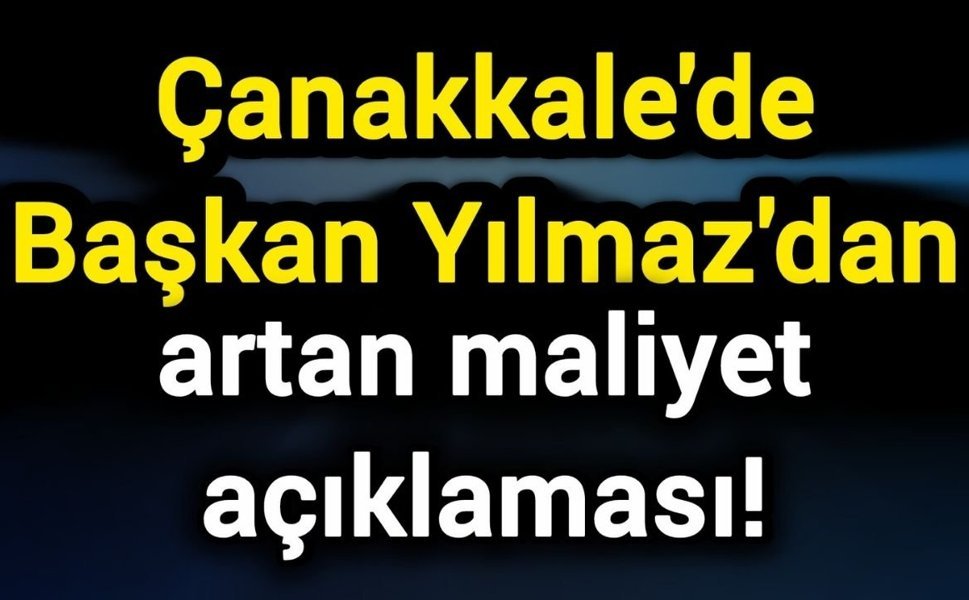Çanakkale'de Başkan Yılmaz'dan artan maliyet açıklaması!