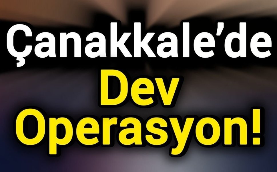 Çanakkale’de Dev Operasyon!