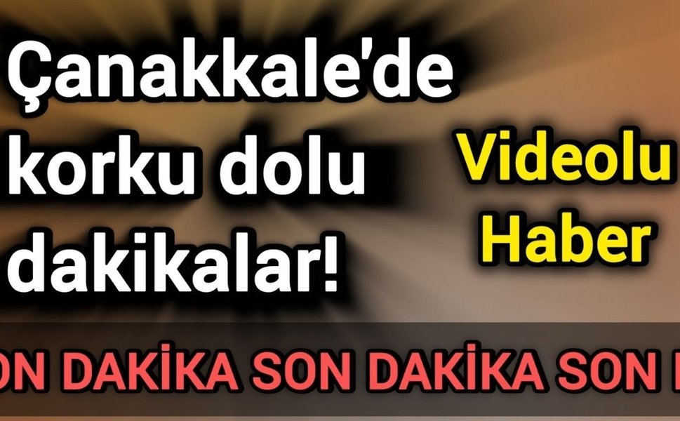 Çanakkale'de korku dolu dakikalar!