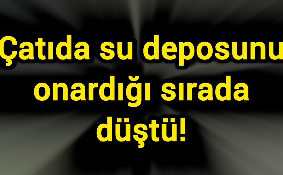 Çatıda su deposunu onardığı sırada düştü!