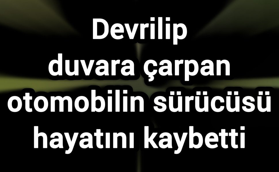 Devrilip duvara çarpan otomobilin sürücüsü hayatını kaybetti