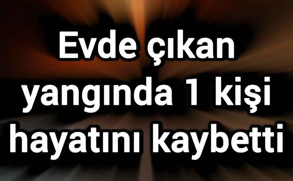 Evde çıkan yangında 1 kişi hayatını kaybetti