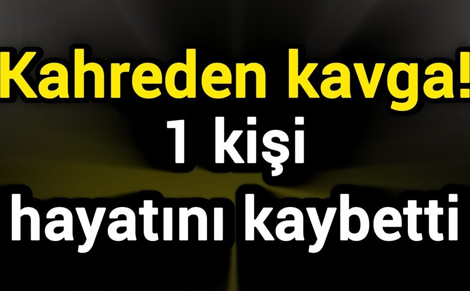 Kahreden kavga! 1 kişi hayatını kaybetti