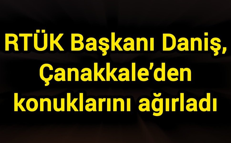 RTÜK Başkanı Daniş, Çanakkale’den konuklarını ağırladı